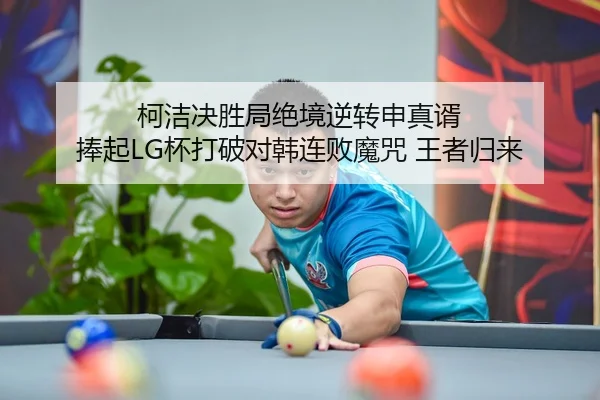 柯洁决胜局绝境逆转申真谞 捧起LG杯打破对韩连败魔咒 王者归来