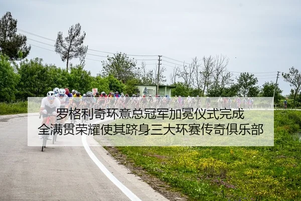 罗格利奇环意总冠军加冕仪式完成 全满贯荣耀使其跻身三大环赛传奇俱乐部